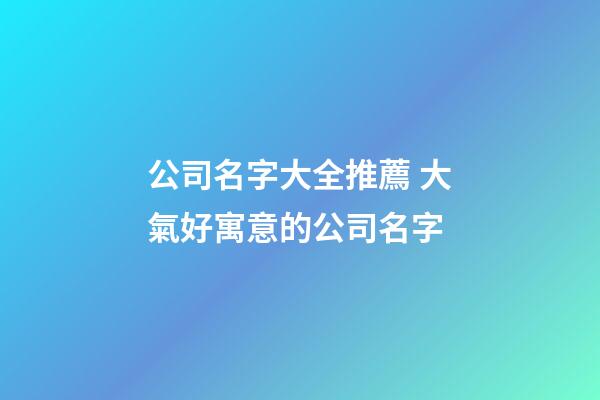 公司名字大全推薦 大氣好寓意的公司名字-第1張-公司起名-玄機(jī)派